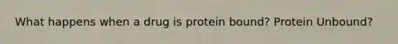 What happens when a drug is protein bound? Protein Unbound?