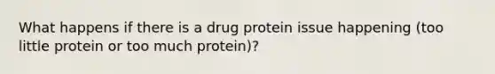 What happens if there is a drug protein issue happening (too little protein or too much protein)?