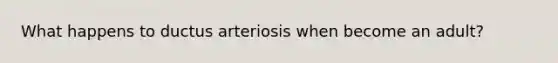 What happens to ductus arteriosis when become an adult?