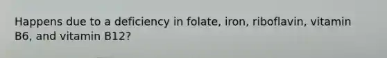 Happens due to a deficiency in folate, iron, riboflavin, vitamin B6, and vitamin B12?