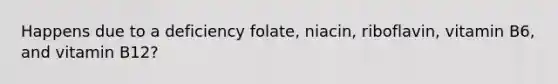 Happens due to a deficiency folate, niacin, riboflavin, vitamin B6, and vitamin B12?