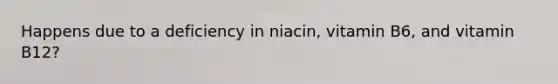 Happens due to a deficiency in niacin, vitamin B6, and vitamin B12?