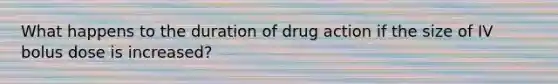 What happens to the duration of drug action if the size of IV bolus dose is increased?