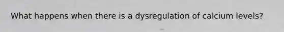 What happens when there is a dysregulation of calcium levels?