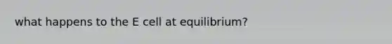 what happens to the E cell at equilibrium?