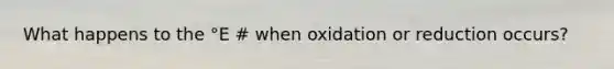 What happens to the °E # when oxidation or reduction occurs?