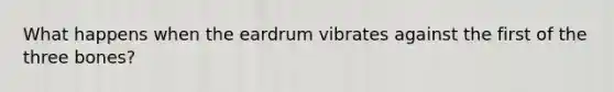 What happens when the eardrum vibrates against the first of the three bones?