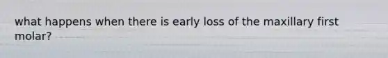 what happens when there is early loss of the maxillary first molar?