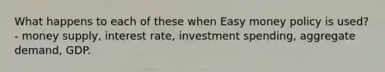 What happens to each of these when Easy money policy is used? - money supply, interest rate, investment spending, aggregate demand, GDP.