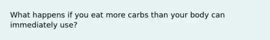 What happens if you eat more carbs than your body can immediately use?