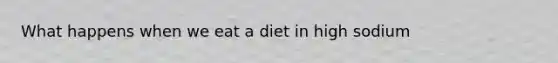 What happens when we eat a diet in high sodium