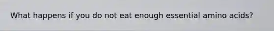 What happens if you do not eat enough essential amino acids?