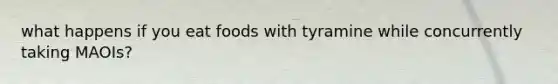 what happens if you eat foods with tyramine while concurrently taking MAOIs?