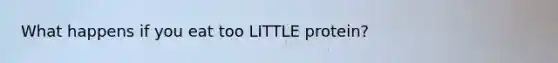 What happens if you eat too LITTLE protein?