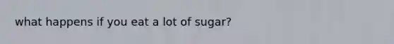 what happens if you eat a lot of sugar?