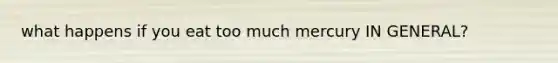 what happens if you eat too much mercury IN GENERAL?
