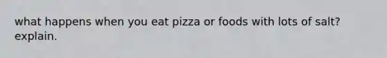 what happens when you eat pizza or foods with lots of salt? explain.