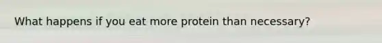 What happens if you eat more protein than necessary?