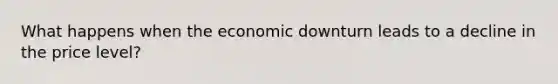 What happens when the economic downturn leads to a decline in the price level?