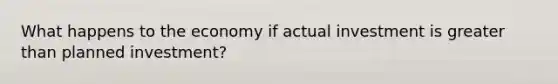 What happens to the economy if actual investment is greater than planned investment?