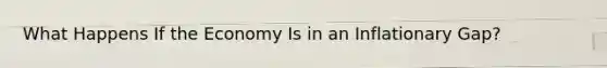 What Happens If the Economy Is in an Inflationary Gap?
