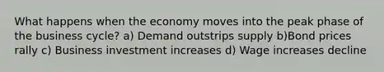 What happens when the economy moves into the peak phase of the business cycle? a) Demand outstrips supply b)Bond prices rally c) Business investment increases d) Wage increases decline