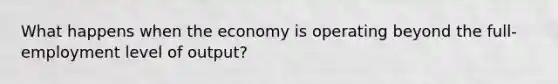 What happens when the economy is operating beyond the full-employment level of output?