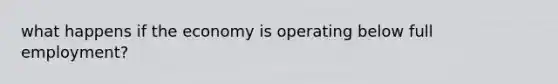 what happens if the economy is operating below full employment?