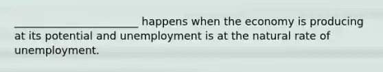 _______________________ happens when the economy is producing at its potential and unemployment is at the natural rate of unemployment.