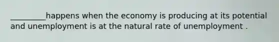 _________happens when the economy is producing at its potential and unemployment is at the natural rate of unemployment .