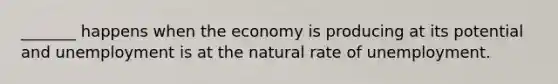 _______ happens when the economy is producing at its potential and unemployment is at the natural rate of unemployment.