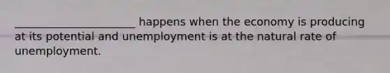 ______________________ happens when the economy is producing at its potential and unemployment is at the natural rate of unemployment.