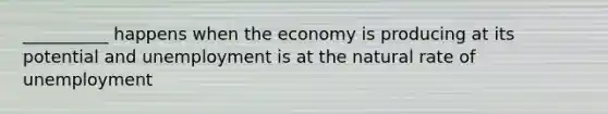 __________ happens when the economy is producing at its potential and unemployment is at the natural rate of unemployment