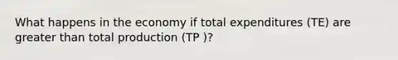 What happens in the economy if total expenditures (TE) are <a href='https://www.questionai.com/knowledge/ktgHnBD4o3-greater-than' class='anchor-knowledge'>greater than</a> total production (TP )?