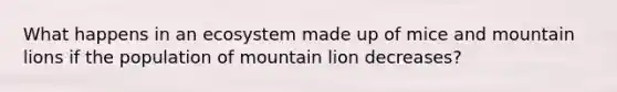 What happens in an ecosystem made up of mice and mountain lions if the population of mountain lion decreases?