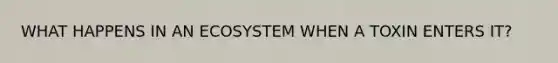 WHAT HAPPENS IN AN ECOSYSTEM WHEN A TOXIN ENTERS IT?