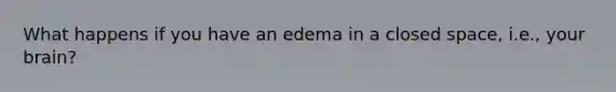 What happens if you have an edema in a closed space, i.e., your brain?