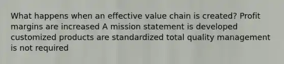 What happens when an effective value chain is created? Profit margins are increased A mission statement is developed customized products are standardized total quality management is not required