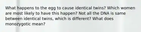 What happens to the egg to cause identical twins? Which women are most likely to have this happen? Not all the DNA is same between identical twins, which is different? What does monozygotic mean?