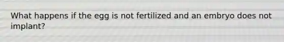 What happens if the egg is not fertilized and an embryo does not implant?