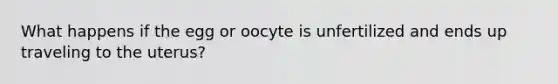 What happens if the egg or oocyte is unfertilized and ends up traveling to the uterus?