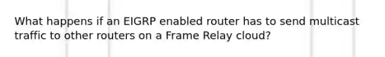 What happens if an EIGRP enabled router has to send multicast traffic to other routers on a Frame Relay cloud?