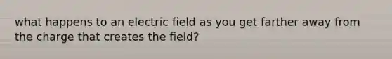 what happens to an electric field as you get farther away from the charge that creates the field?