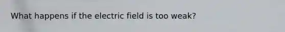 What happens if the electric field is too weak?