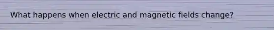 What happens when electric and <a href='https://www.questionai.com/knowledge/kqorUT4tK2-magnetic-fields' class='anchor-knowledge'>magnetic fields</a> change?