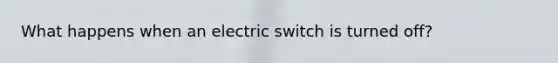 What happens when an electric switch is turned off?