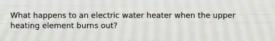 What happens to an electric water heater when the upper heating element burns out?