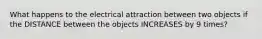 What happens to the electrical attraction between two objects if the DISTANCE between the objects INCREASES by 9 times?