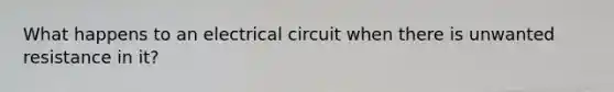 What happens to an electrical circuit when there is unwanted resistance in it?