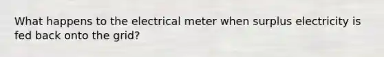 What happens to the electrical meter when surplus electricity is fed back onto the grid?